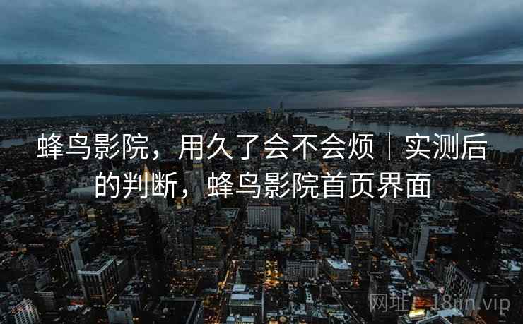 蜂鸟影院,用久了会不会烦|实测后的判断,蜂鸟影院首页界面 蜂鸟影院,用久了会不会烦|实测后的判断,蜂鸟影院首页界面