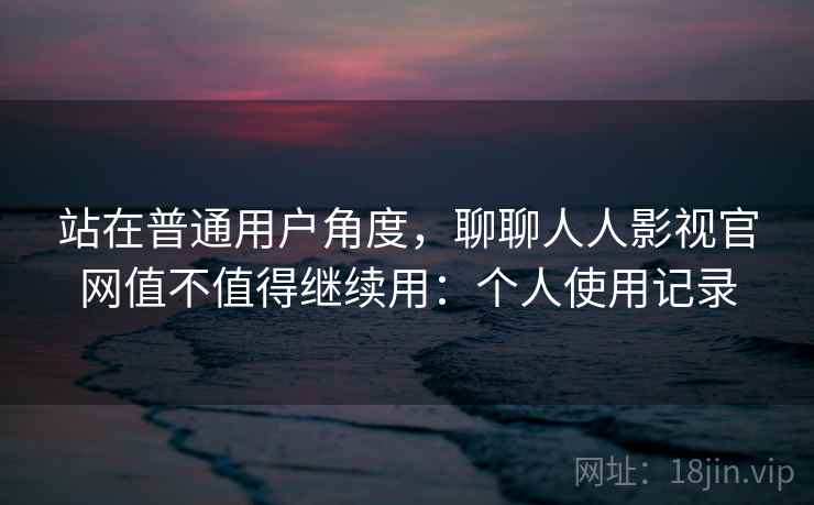 站在普通用户角度，聊聊人人影视官网值不值得继续用：个人使用记录