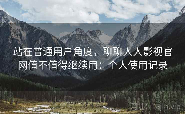 站在普通用户角度,聊聊人人影视官网值不值得继续用:个人使用记录 站在普通用户角度,聊聊人人影视官网值不值得继续用:个人使用记录