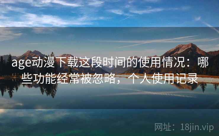 age动漫下载这段时间的使用情况:哪些功能经常被忽略,个人使用记录 age动漫下载这段时间的使用情况:哪些功能经常被忽略,个人使用记录