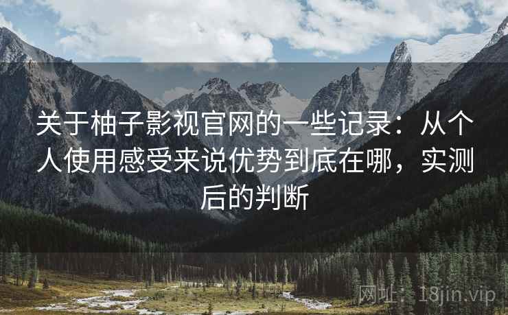 关于柚子影视官网的一些记录：从个人使用感受来说优势到底在哪，实测后的判断