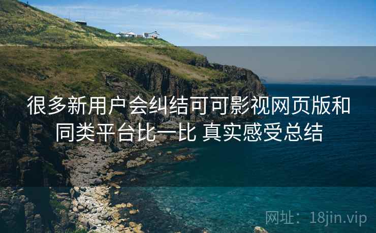 很多新用户会纠结可可影视网页版和同类平台比一比 真实感受总结 很多新用户会纠结可可影视网页版和同类平台比一比 真实感受总结