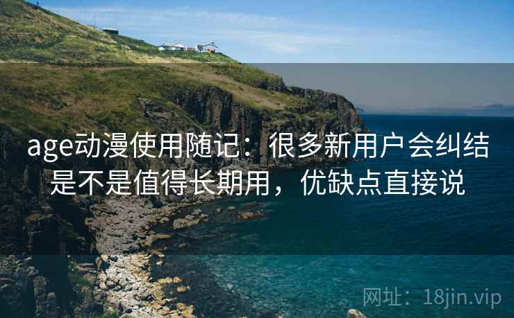 age动漫使用随记：很多新用户会纠结是不是值得长期用，优缺点直接说