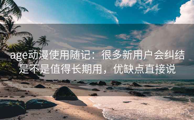 age动漫使用随记:很多新用户会纠结是不是值得长期用,优缺点直接说 age动漫使用随记:很多新用户会纠结是不是值得长期用,优缺点直接说
