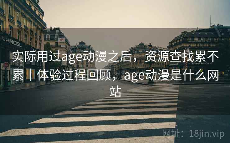 实际用过age动漫之后，资源查找累不累｜体验过程回顾，age动漫是什么网站