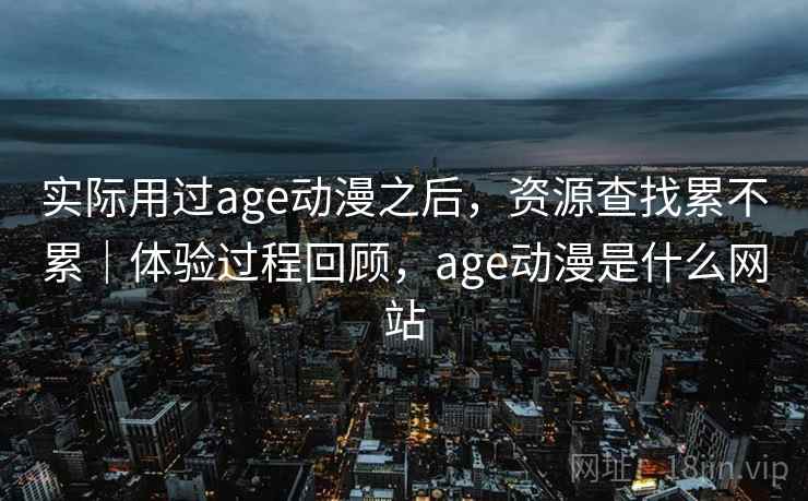 实际用过age动漫之后,资源查找累不累|体验过程回顾,age动漫是什么网站 实际用过age动漫之后,资源查找累不累|体验过程回顾,age动漫是什么网站