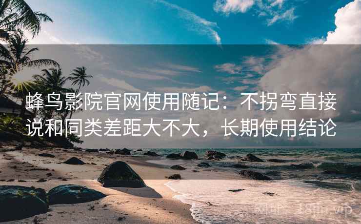 蜂鸟影院官网使用随记：不拐弯直接说和同类差距大不大，长期使用结论
