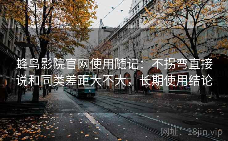 蜂鸟影院官网使用随记:不拐弯直接说和同类差距大不大,长期使用结论 蜂鸟影院官网使用随记:不拐弯直接说和同类差距大不大,长期使用结论