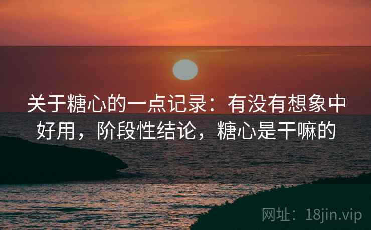 关于糖心的一点记录:有没有想象中好用,阶段性结论,糖心是干嘛的 关于糖心的一点记录:有没有想象中好用,阶段性结论,糖心是干嘛的