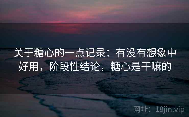关于糖心的一点记录：有没有想象中好用，阶段性结论，糖心是干嘛的