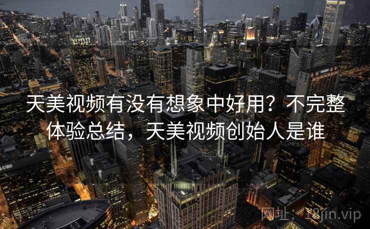 天美视频有没有想象中好用？不完整体验总结，天美视频创始人是谁