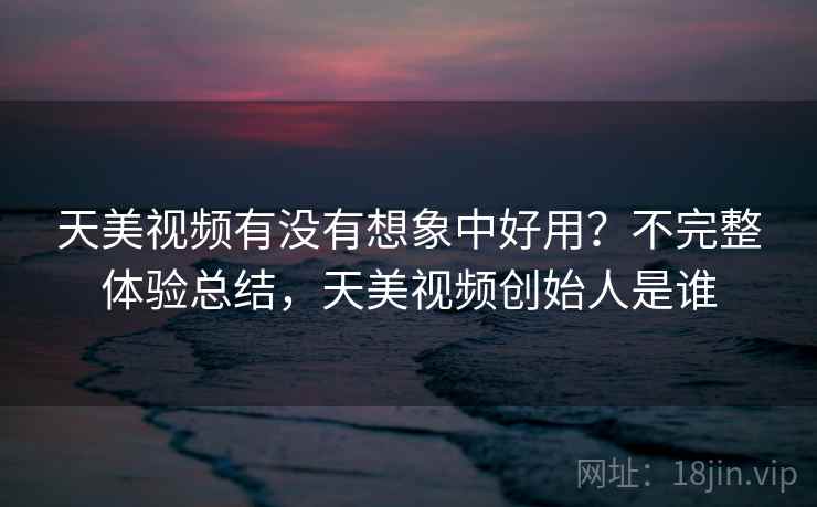 天美视频有没有想象中好用?不完整体验总结,天美视频创始人是谁 天美视频有没有想象中好用?不完整体验总结,天美视频创始人是谁