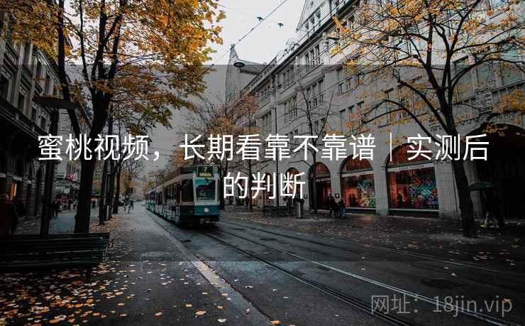 蜜桃视频，长期看靠不靠谱｜实测后的判断
