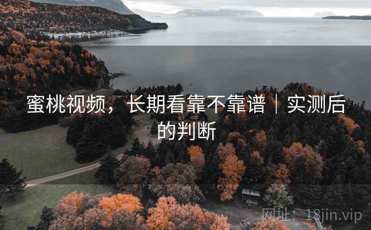 蜜桃视频,长期看靠不靠谱|实测后的判断 蜜桃视频,长期看靠不靠谱|实测后的判断