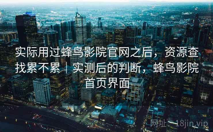 实际用过蜂鸟影院官网之后，资源查找累不累｜实测后的判断，蜂鸟影院首页界面