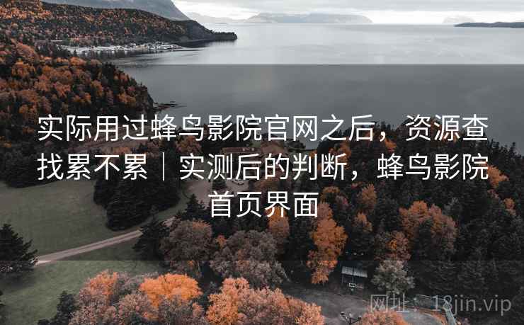 实际用过蜂鸟影院官网之后,资源查找累不累|实测后的判断,蜂鸟影院首页界面 实际用过蜂鸟影院官网之后,资源查找累不累|实测后的判断,蜂鸟影院首页界面