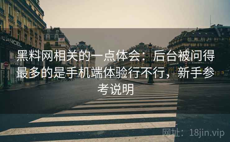 黑料网相关的一点体会：后台被问得最多的是手机端体验行不行，新手参考说明