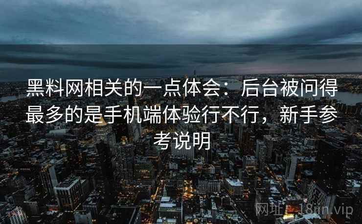 黑料网相关的一点体会:后台被问得最多的是手机端体验行不行,新手参考说明 黑料网相关的一点体会:后台被问得最多的是手机端体验行不行,新手参考说明