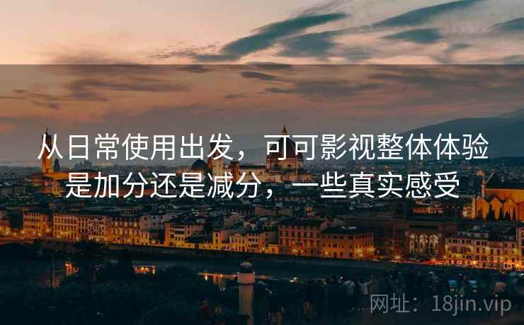 从日常使用出发，可可影视整体体验是加分还是减分，一些真实感受
