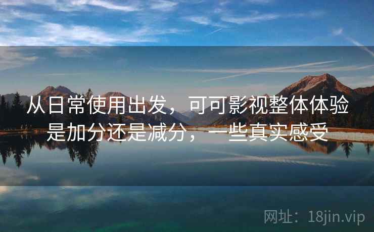 从日常使用出发,可可影视整体体验是加分还是减分,一些真实感受 从日常使用出发,可可影视整体体验是加分还是减分,一些真实感受