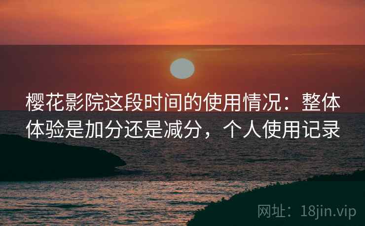 樱花影院这段时间的使用情况：整体体验是加分还是减分，个人使用记录