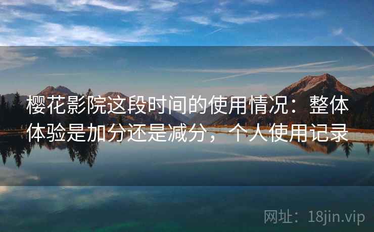 樱花影院这段时间的使用情况:整体体验是加分还是减分,个人使用记录 樱花影院这段时间的使用情况:整体体验是加分还是减分,个人使用记录