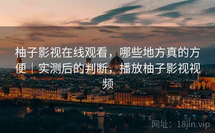 柚子影视在线观看,哪些地方真的方便|实测后的判断,播放柚子影视视频 柚子影视在线观看,哪些地方真的方便|实测后的判断,播放柚子影视视频