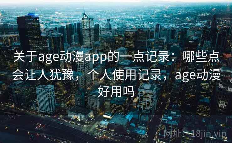 关于age动漫app的一点记录:哪些点会让人犹豫,个人使用记录,age动漫好用吗 关于age动漫app的一点记录:哪些点会让人犹豫,个人使用记录,age动漫好用吗
