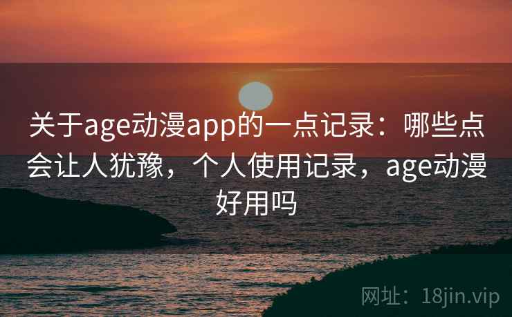 关于age动漫app的一点记录：哪些点会让人犹豫，个人使用记录，age动漫好用吗