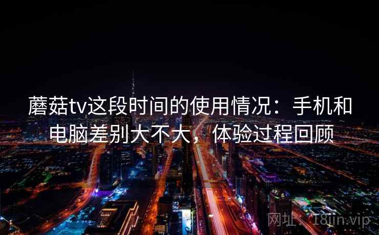 蘑菇tv这段时间的使用情况:手机和电脑差别大不大,体验过程回顾 蘑菇tv这段时间的使用情况:手机和电脑差别大不大,体验过程回顾