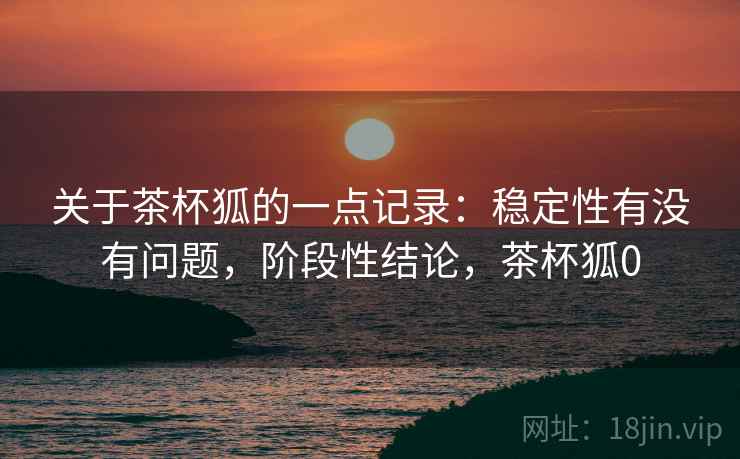 关于茶杯狐的一点记录:稳定性有没有问题,阶段性结论,茶杯狐0 关于茶杯狐的一点记录:稳定性有没有问题,阶段性结论,茶杯狐0