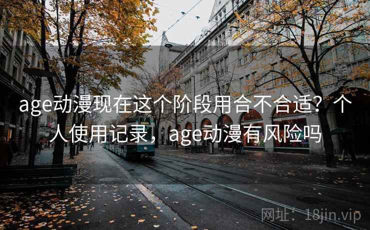 age动漫现在这个阶段用合不合适?个人使用记录,age动漫有风险吗 age动漫现在这个阶段用合不合适?个人使用记录,age动漫有风险吗