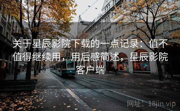关于星辰影院下载的一点记录:值不值得继续用,用后感简述,星辰影院客户端 关于星辰影院下载的一点记录:值不值得继续用,用后感简述,星辰影院客户端