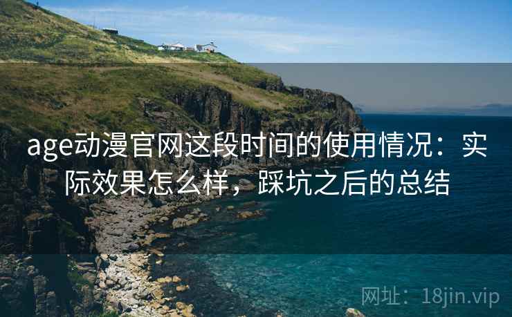 age动漫官网这段时间的使用情况：实际效果怎么样，踩坑之后的总结
