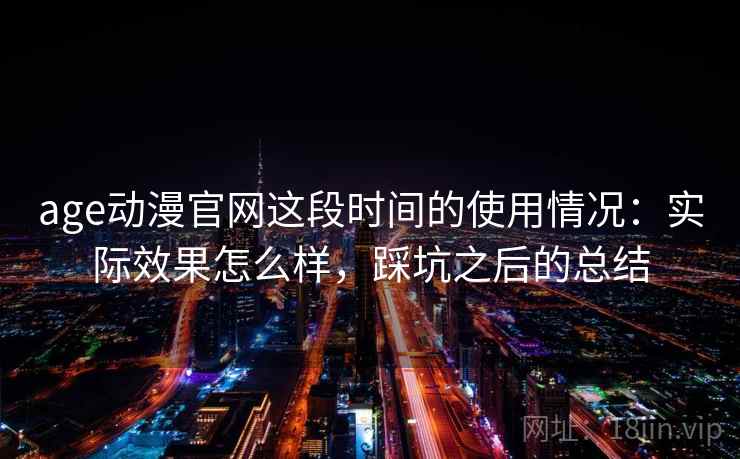 age动漫官网这段时间的使用情况:实际效果怎么样,踩坑之后的总结 age动漫官网这段时间的使用情况:实际效果怎么样,踩坑之后的总结