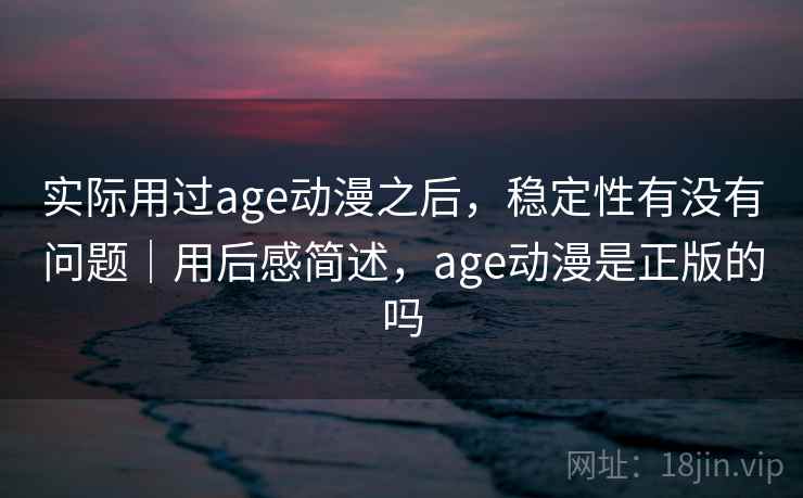 实际用过age动漫之后，稳定性有没有问题｜用后感简述，age动漫是正版的吗