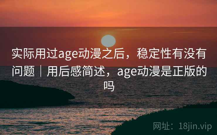 实际用过age动漫之后,稳定性有没有问题|用后感简述,age动漫是正版的吗 实际用过age动漫之后,稳定性有没有问题|用后感简述,age动漫是正版的吗
