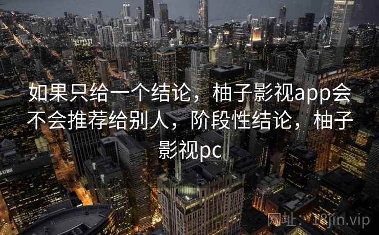 如果只给一个结论,柚子影视app会不会推荐给别人,阶段性结论,柚子影视pc 如果只给一个结论,柚子影视app会不会推荐给别人,阶段性结论,柚子影视pc
