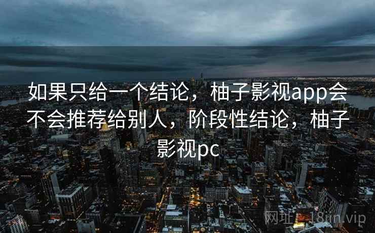 如果只给一个结论，柚子影视app会不会推荐给别人，阶段性结论，柚子影视pc