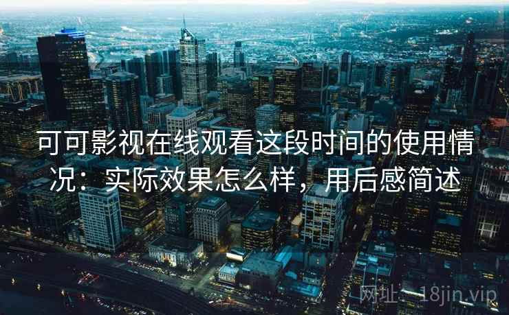 可可影视在线观看这段时间的使用情况：实际效果怎么样，用后感简述