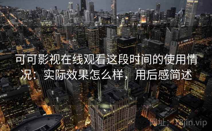 可可影视在线观看这段时间的使用情况:实际效果怎么样,用后感简述 可可影视在线观看这段时间的使用情况:实际效果怎么样,用后感简述