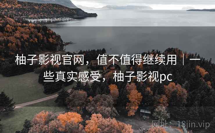 柚子影视官网，值不值得继续用｜一些真实感受，柚子影视pc