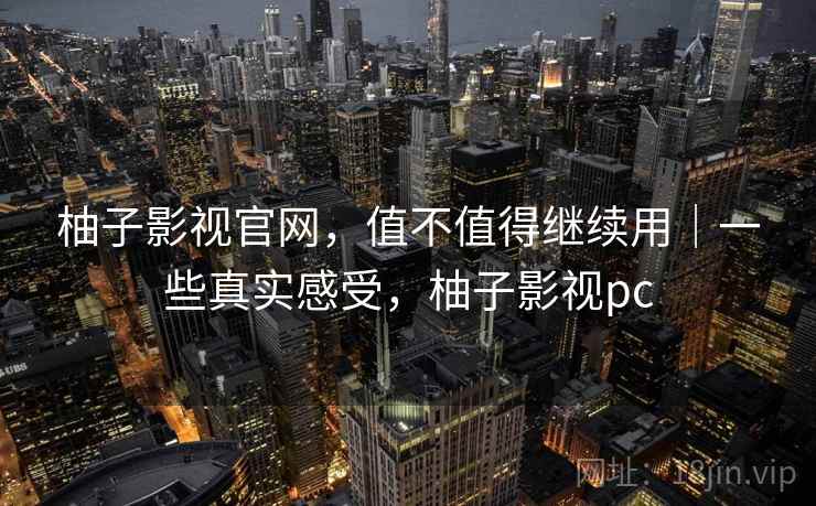 柚子影视官网，值不值得继续用｜一些真实感受，柚子影视pc