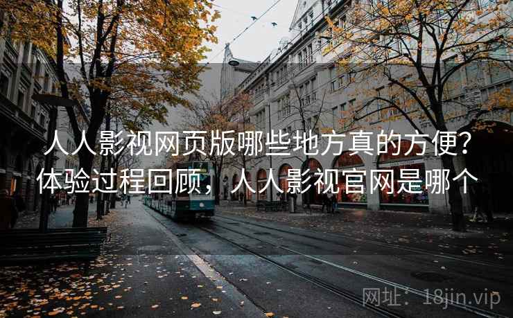 人人影视网页版哪些地方真的方便？体验过程回顾，人人影视官网是哪个