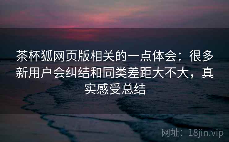 茶杯狐网页版相关的一点体会：很多新用户会纠结和同类差距大不大，真实感受总结