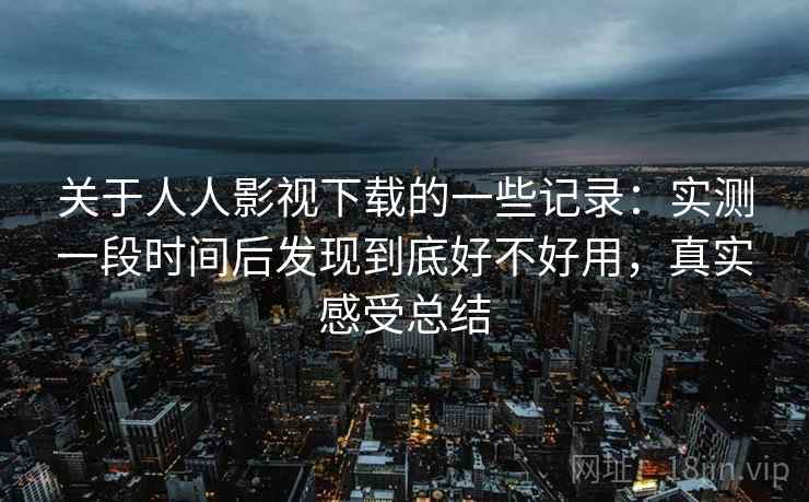关于人人影视下载的一些记录：实测一段时间后发现到底好不好用，真实感受总结