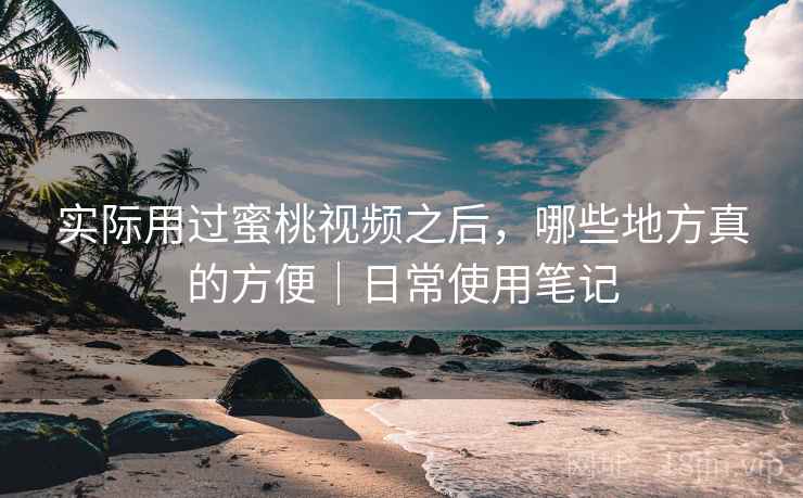 实际用过蜜桃视频之后，哪些地方真的方便｜日常使用笔记