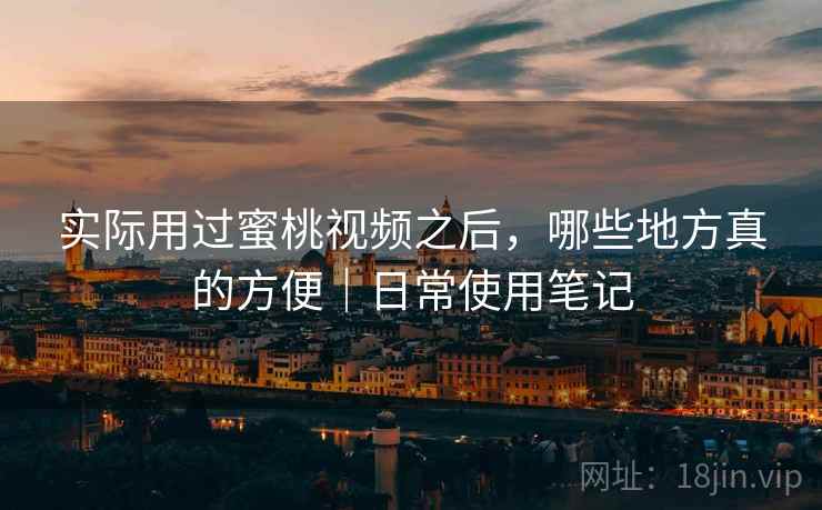 实际用过蜜桃视频之后，哪些地方真的方便｜日常使用笔记