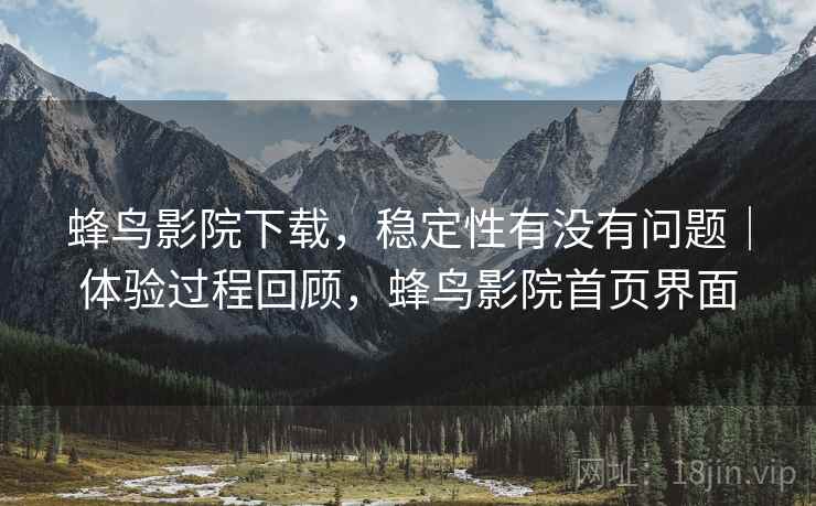 蜂鸟影院下载,稳定性有没有问题|体验过程回顾,蜂鸟影院首页界面 蜂鸟影院下载,稳定性有没有问题|体验过程回顾,蜂鸟影院首页界面