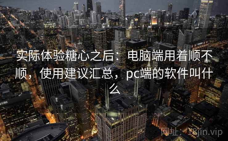 实际体验糖心之后：电脑端用着顺不顺，使用建议汇总，pc端的软件叫什么